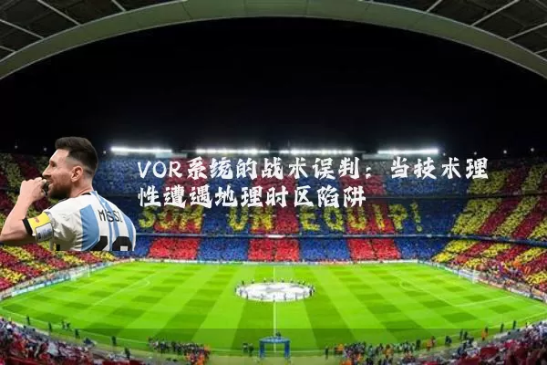 VOR系统的战术误判:当技术理性遭遇地理时区陷阱