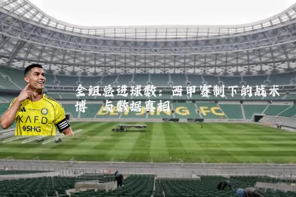 全组总进球数:西甲赛制下的战术博弈与数据真相