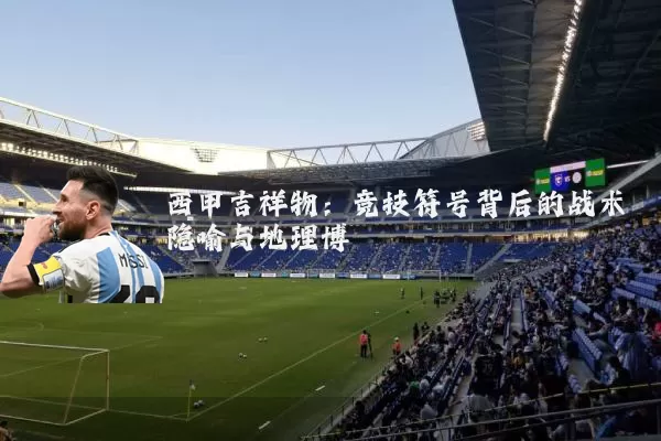 西甲吉祥物：竞技符号背后的战术隐喻与地理博弈