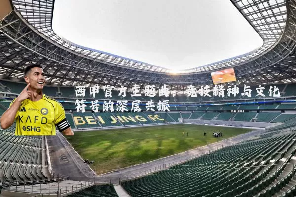 西甲官方主题曲:竞技精神与文化符号的深层共振