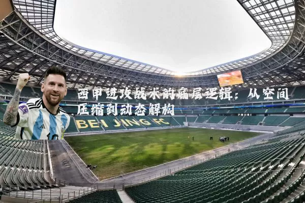 西甲进攻战术的底层逻辑:从空间压缩到动态解构