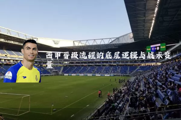 西甲晋级流程的底层逻辑与战术变量