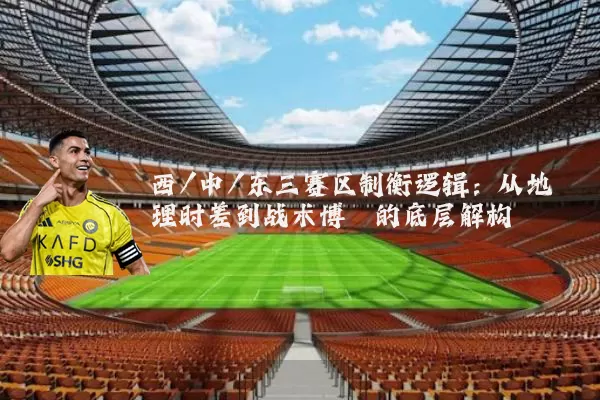西/中/东三赛区制衡逻辑:从地理时差到战术博弈的底层解构