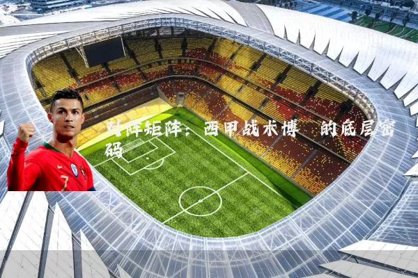 对阵矩阵:西甲战术博弈的底层密码