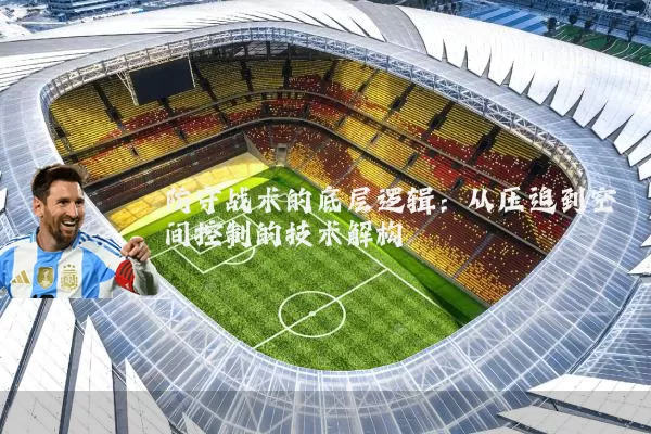 防守战术的底层逻辑:从压迫到空间控制的技术解构