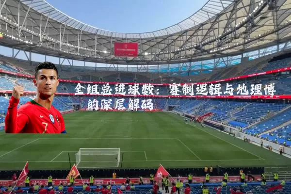 全组总进球数：赛制逻辑与地理博弈的深层解码