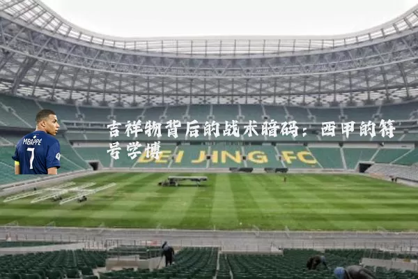 吉祥物背后的战术暗码:西甲的符号学博弈